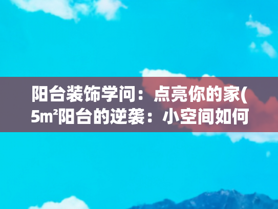 阳台装饰学问：点亮你的家(5㎡阳台的逆袭：小空间如何打造多功能休闲区)