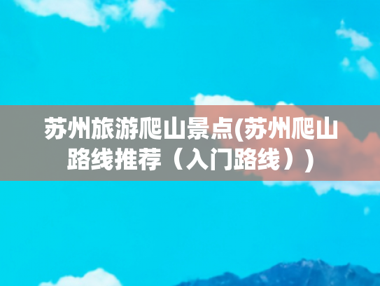 苏州旅游爬山景点(苏州爬山路线推荐（入门路线）)