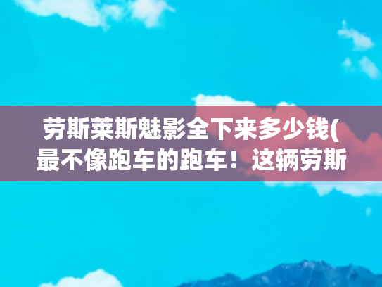 劳斯莱斯魅影全下来多少钱(最不像跑车的跑车！这辆劳斯莱斯魅影开了5年要价400万，能买不？)