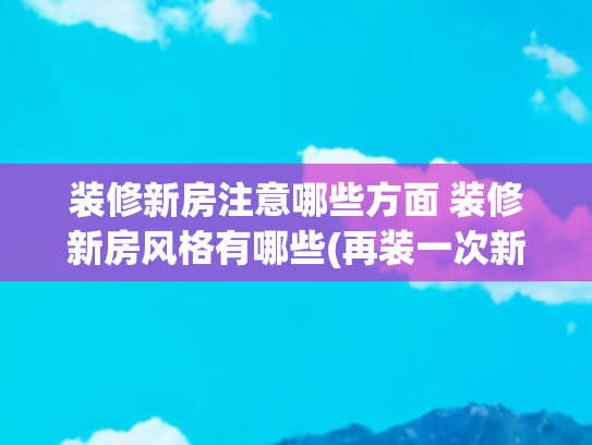 装修新房注意哪些方面 装修新房风格有哪些(再装一次新房，10个装修步骤照着做，装修不再走冤枉路)
