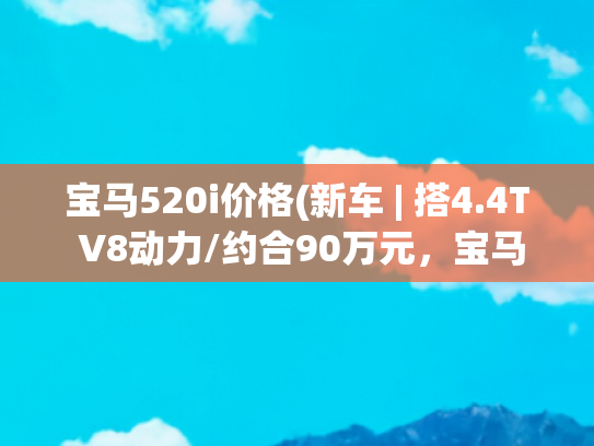 宝马520i价格(新车 | 搭4.4T V8动力/约合90万元，宝马7系760i亮相2025底特律车展)