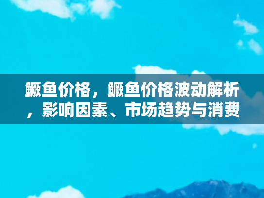 鳜鱼价格，鳜鱼价格波动解析，影响因素、市场趋势与消费指南