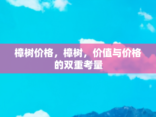 樟树价格，樟树，价值与价格的双重考量