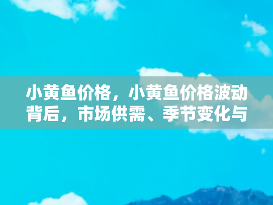 小黄鱼价格，小黄鱼价格波动背后，市场供需、季节变化与烹饪文化的影响