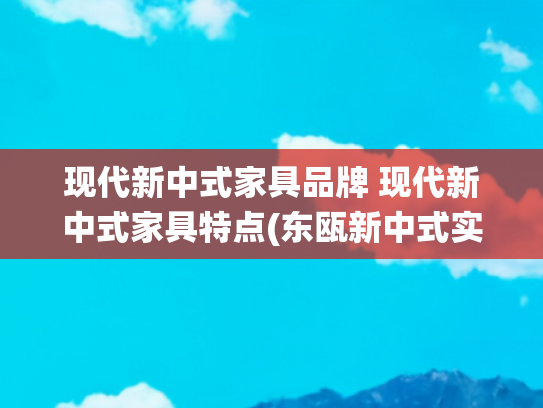 现代新中式家具品牌 现代新中式家具特点(东瓯新中式实木家具：在万家丽，邂逅传统与现代交融之美)