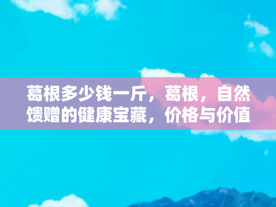 葛根多少钱一斤，葛根，自然馈赠的健康宝藏，价格与价值的双重考量
