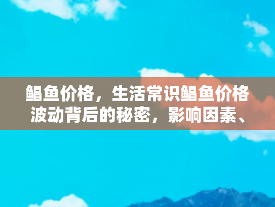 鲳鱼价格，生活常识鲳鱼价格波动背后的秘密，影响因素、购买时机与烹饪技巧
