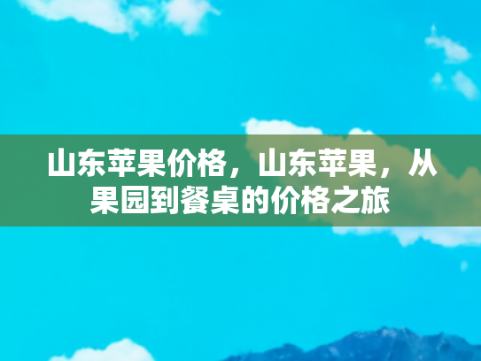 山东苹果价格，山东苹果，从果园到餐桌的价格之旅