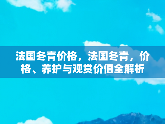 法国冬青价格，法国冬青，价格、养护与观赏价值全解析