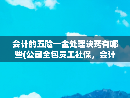 会计的五险一金处理诀窍有哪些(公司全包员工社保，会计咋做账？看这操作)