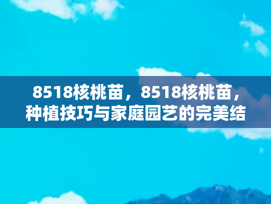 8518核桃苗，8518核桃苗，种植技巧与家庭园艺的完美结合