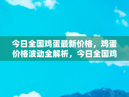 今日全国鸡蛋最新价格，鸡蛋价格波动全解析，今日全国鸡蛋最新价格及未来走势预测