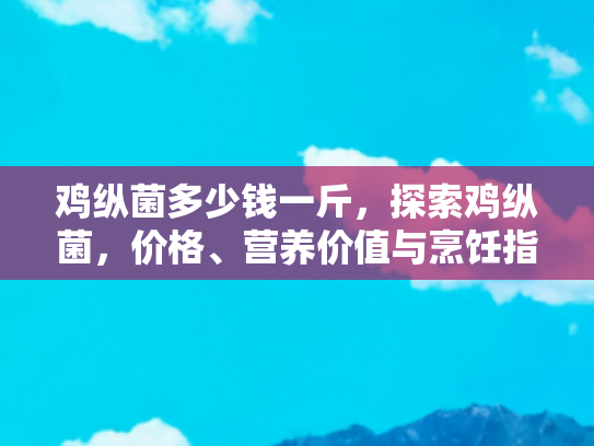 鸡纵菌多少钱一斤，探索鸡纵菌，价格、营养价值与烹饪指南