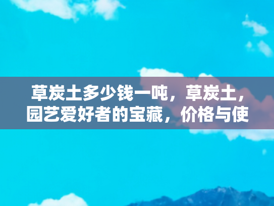 草炭土多少钱一吨，草炭土，园艺爱好者的宝藏，价格与使用指南