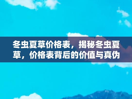 冬虫夏草价格表，揭秘冬虫夏草，价格表背后的价值与真伪鉴别