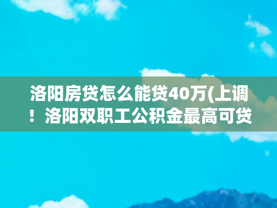 洛阳房贷怎么能贷40万(上调！洛阳双职工公积金最高可贷85万元)
