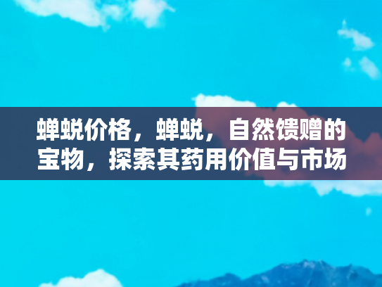 蝉蜕价格，蝉蜕，自然馈赠的宝物，探索其药用价值与市场价格