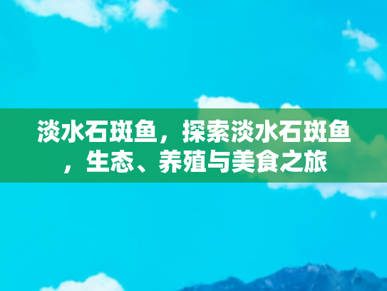 淡水石斑鱼，探索淡水石斑鱼，生态、养殖与美食之旅