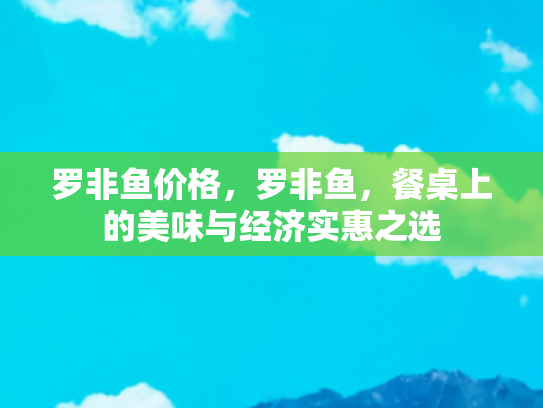 罗非鱼价格，罗非鱼，餐桌上的美味与经济实惠之选