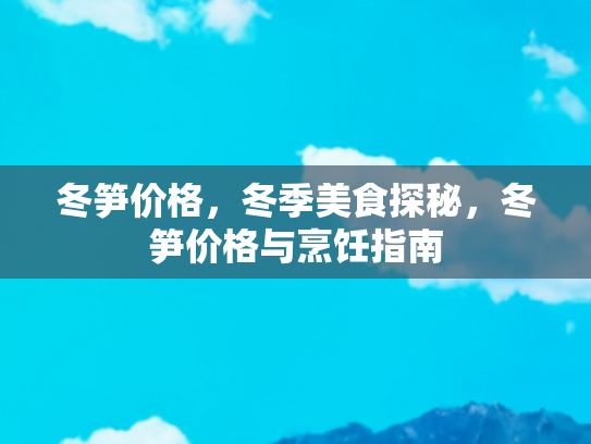 冬笋价格，冬季美食探秘，冬笋价格与烹饪指南