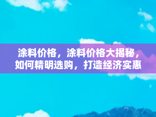 涂料价格，涂料价格大揭秘，如何精明选购，打造经济实惠的居家环境