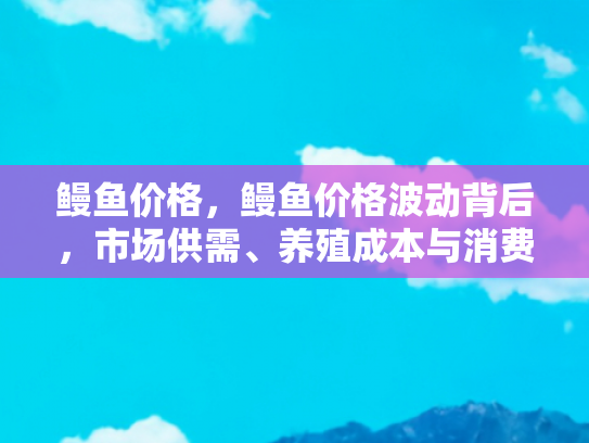 鳗鱼价格，鳗鱼价格波动背后，市场供需、养殖成本与消费者偏好的交织