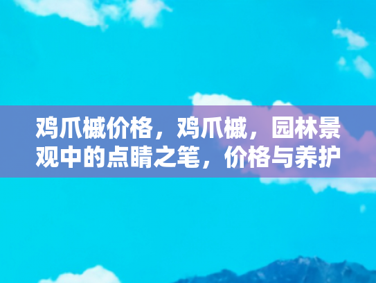 鸡爪槭价格，鸡爪槭，园林景观中的点睛之笔，价格与养护全解析