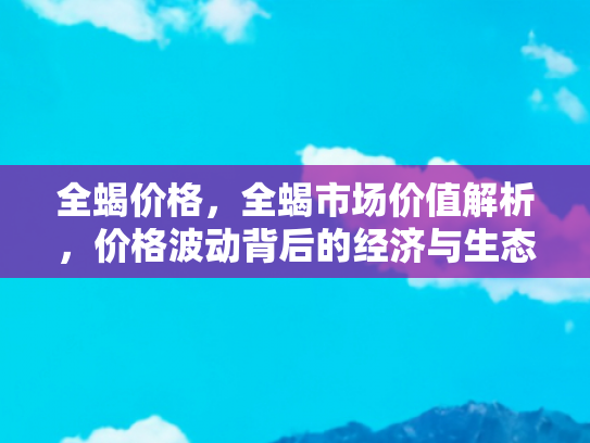 全蝎价格，全蝎市场价值解析，价格波动背后的经济与生态因素