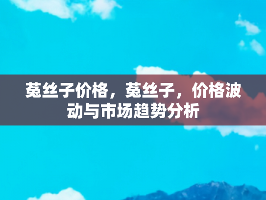 菟丝子价格，菟丝子，价格波动与市场趋势分析