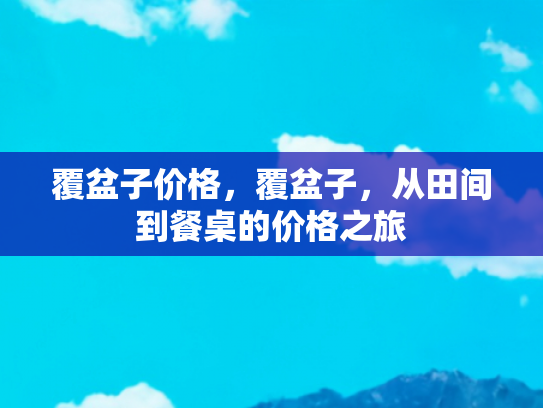 覆盆子价格，覆盆子，从田间到餐桌的价格之旅