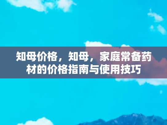 知母价格，知母，家庭常备药材的价格指南与使用技巧