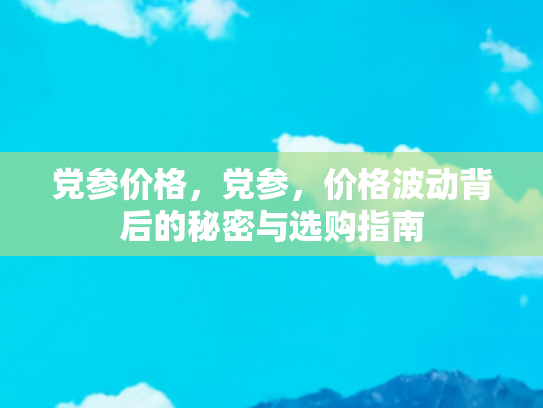 党参价格，党参，价格波动背后的秘密与选购指南