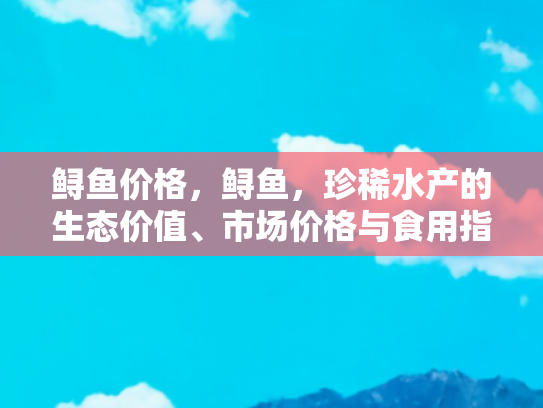 鲟鱼价格，鲟鱼，珍稀水产的生态价值、市场价格与食用指南