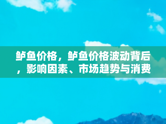 鲈鱼价格，鲈鱼价格波动背后，影响因素、市场趋势与消费者选择