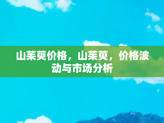 山茱萸价格，山茱萸，价格波动与市场分析