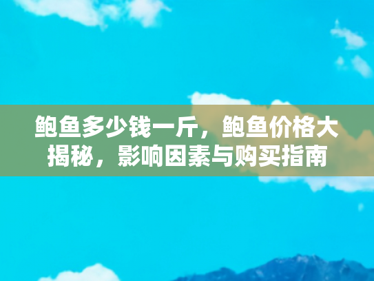 鲍鱼多少钱一斤，鲍鱼价格大揭秘，影响因素与购买指南