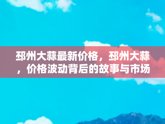 邳州大蒜最新价格，邳州大蒜，价格波动背后的故事与市场分析