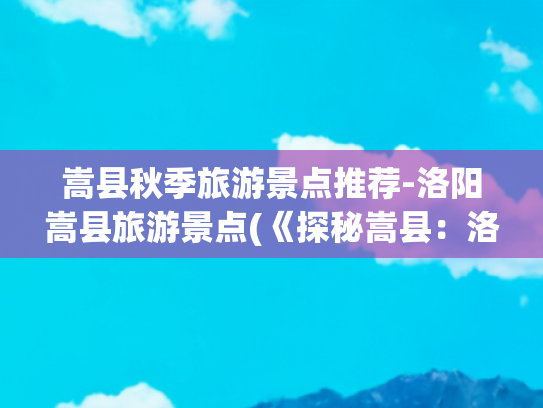 嵩县秋季旅游景点推荐-洛阳嵩县旅游景点(《探秘嵩县：洛阳市嵩县旅游景区全览》)