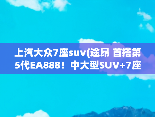 上汽大众7座suv(途昂 首搭第5代EA888！中大型SUV+7座大空间！还整车终身质保！)