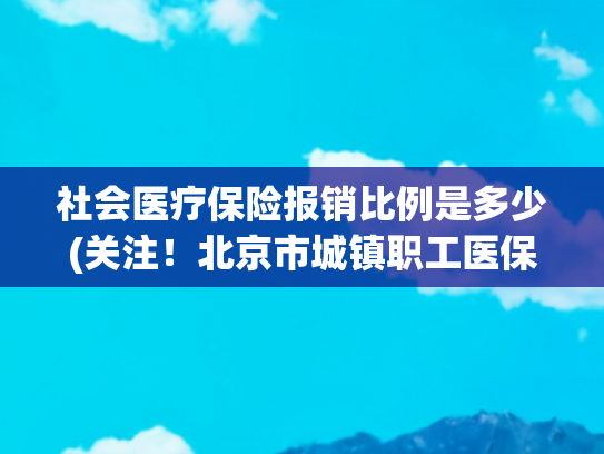 社会医疗保险报销比例是多少(关注！北京市城镇职工医保门诊、住院医疗费用报销待遇)