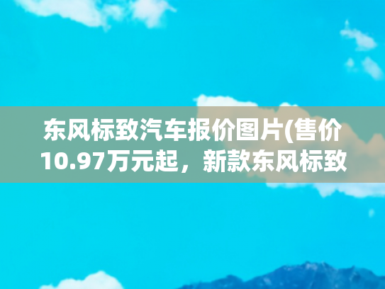 东风标致汽车报价图片(售价10.97万元起，新款东风标致408上市，1.5T+6AT，竞争本田思域)