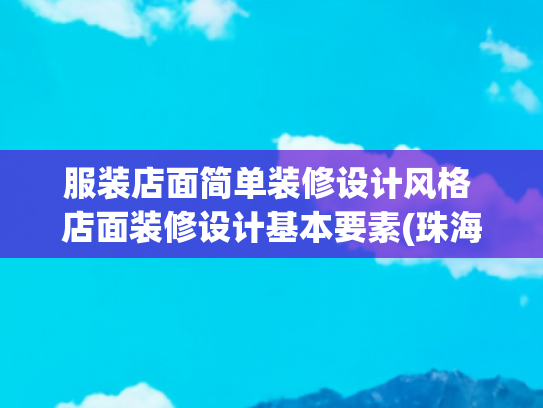 服装店面简单装修设计风格 店面装修设计基本要素(珠海服装小店装修：吸客又省钱的空间打造方案)