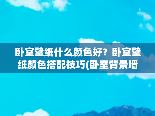 卧室壁纸什么颜色好？卧室壁纸颜色搭配技巧(卧室背景墙刷漆还是贴墙纸？老师傅这番大实话，我听完就后悔了！)