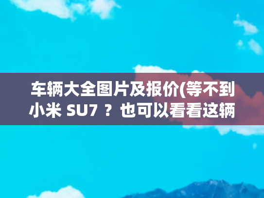 车辆大全图片及报价(等不到小米 SU7 ？也可以看看这辆 40 万元级的现代 IONIQ  6 N)