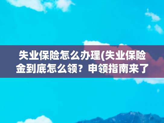 失业保险怎么办理(失业保险金到底怎么领？申领指南来了→)