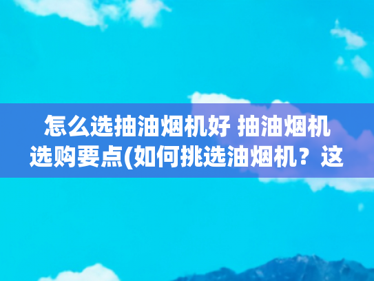怎么选抽油烟机好 抽油烟机选购要点(如何挑选油烟机？这6点要知道！)