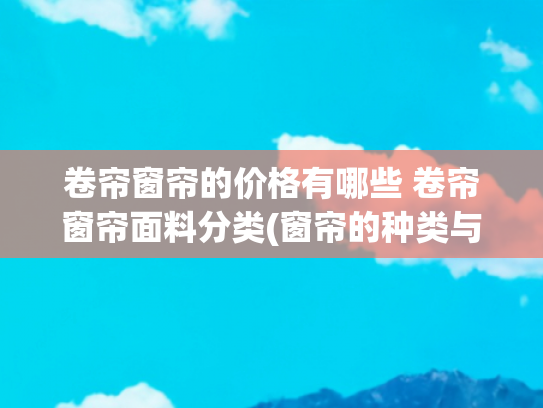 卷帘窗帘的价格有哪些 卷帘窗帘面料分类(窗帘的种类与款式，购买窗帘的注意事项，窗帘的清洁与保养)