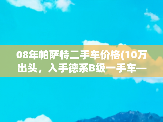 08年帕萨特二手车价格(10万出头，入手德系B级一手车——2019款大众帕萨特)