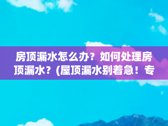 房顶漏水怎么办？如何处理房顶漏水？(屋顶漏水别着急！专业防水施工流程详解)
