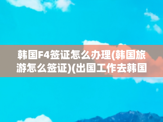 韩国F4签证怎么办理(韩国旅游怎么签证)(出国工作去韩国都有哪些签证类型？)